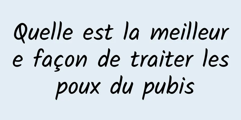 Quelle est la meilleure façon de traiter les poux du pubis