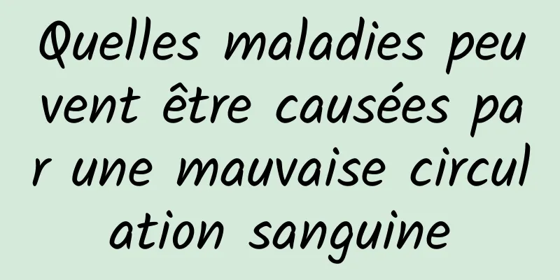 Quelles maladies peuvent être causées par une mauvaise circulation sanguine