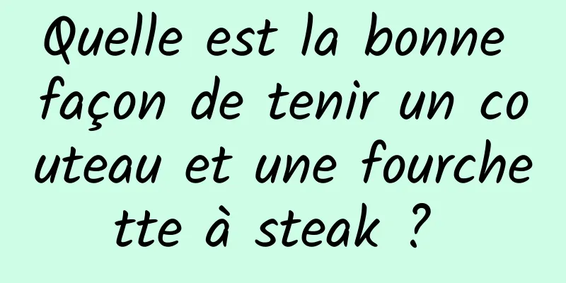 Quelle est la bonne façon de tenir un couteau et une fourchette à steak ? 