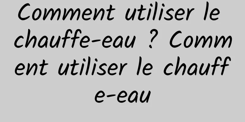 Comment utiliser le chauffe-eau ? Comment utiliser le chauffe-eau