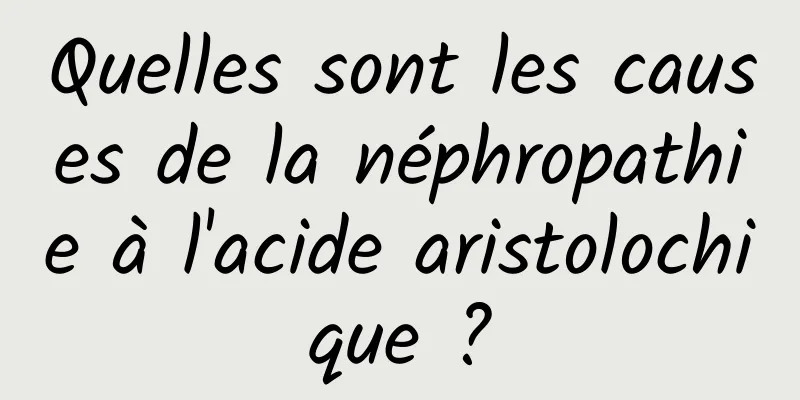 Quelles sont les causes de la néphropathie à l'acide aristolochique ?