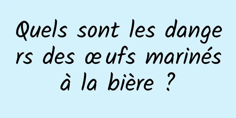 Quels sont les dangers des œufs marinés à la bière ? 