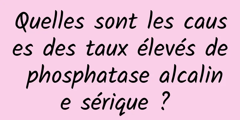 Quelles sont les causes des taux élevés de phosphatase alcaline sérique ? 