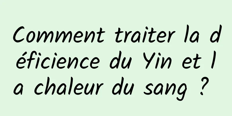 Comment traiter la déficience du Yin et la chaleur du sang ? 