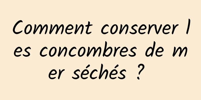 Comment conserver les concombres de mer séchés ? 