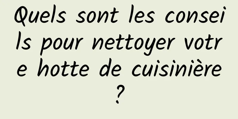 Quels sont les conseils pour nettoyer votre hotte de cuisinière ? 