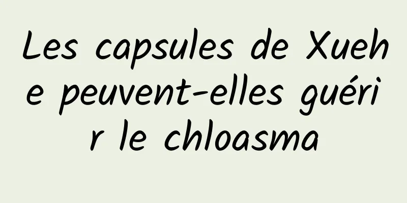 Les capsules de Xuehe peuvent-elles guérir le chloasma