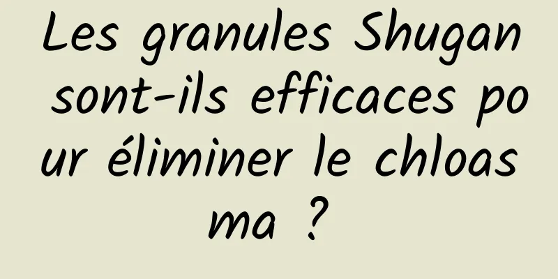 Les granules Shugan sont-ils efficaces pour éliminer le chloasma ? 