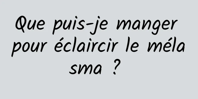 Que puis-je manger pour éclaircir le mélasma ? 