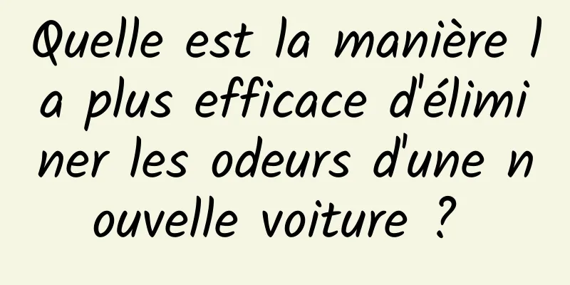 Quelle est la manière la plus efficace d'éliminer les odeurs d'une nouvelle voiture ? 