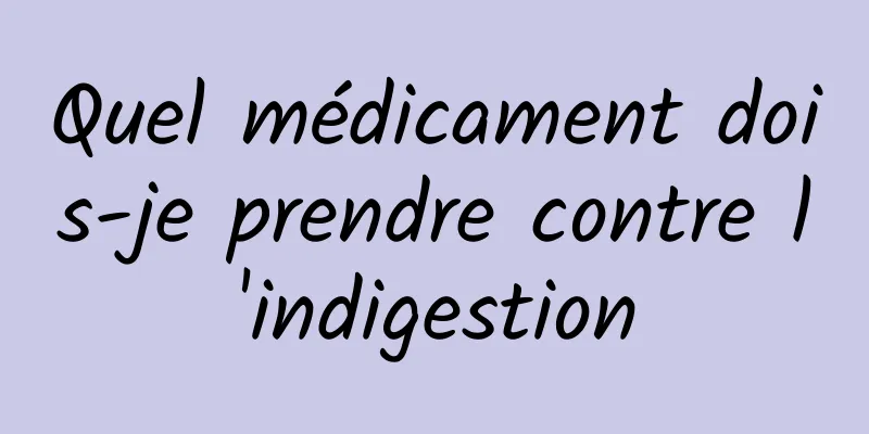 Quel médicament dois-je prendre contre l'indigestion