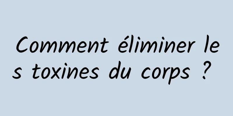 Comment éliminer les toxines du corps ? 