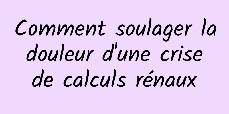 Comment soulager la douleur d'une crise de calculs rénaux