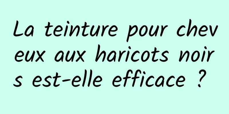 La teinture pour cheveux aux haricots noirs est-elle efficace ? 