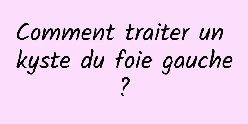 Comment traiter un kyste du foie gauche ? 