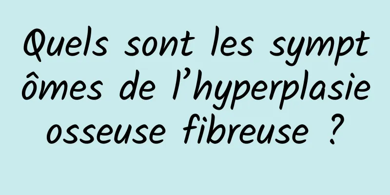 Quels sont les symptômes de l’hyperplasie osseuse fibreuse ? 