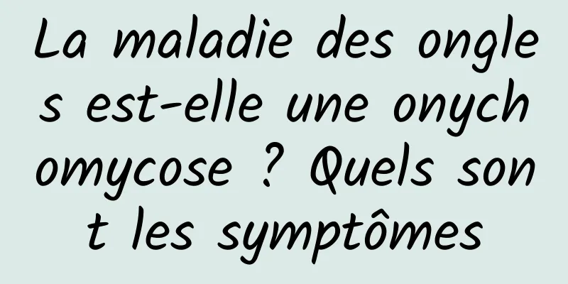 La maladie des ongles est-elle une onychomycose ? Quels sont les symptômes