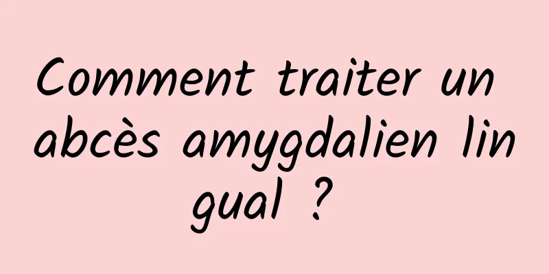 Comment traiter un abcès amygdalien lingual ? 