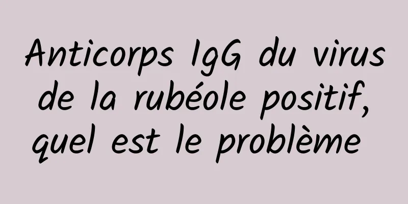 Anticorps IgG du virus de la rubéole positif, quel est le problème 