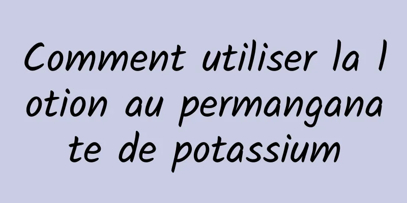 Comment utiliser la lotion au permanganate de potassium