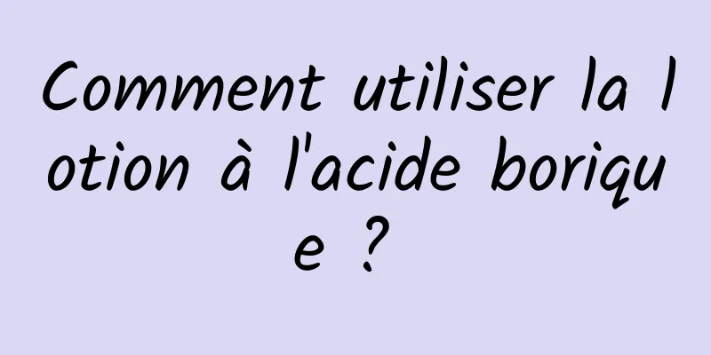 Comment utiliser la lotion à l'acide borique ? 