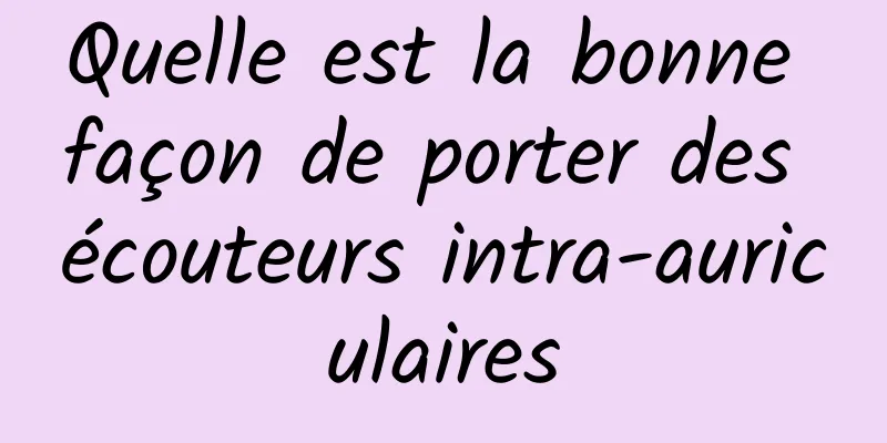 Quelle est la bonne façon de porter des écouteurs intra-auriculaires
