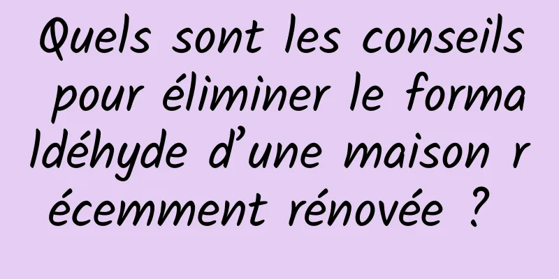 Quels sont les conseils pour éliminer le formaldéhyde d’une maison récemment rénovée ? 