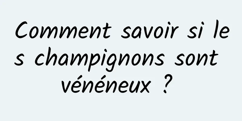 Comment savoir si les champignons sont vénéneux ? 