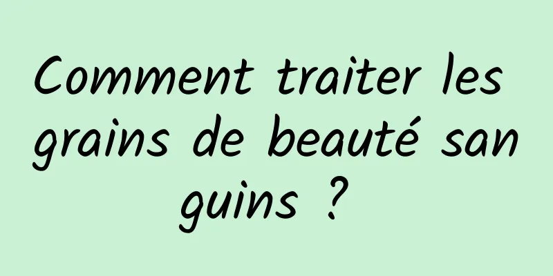 Comment traiter les grains de beauté sanguins ? 