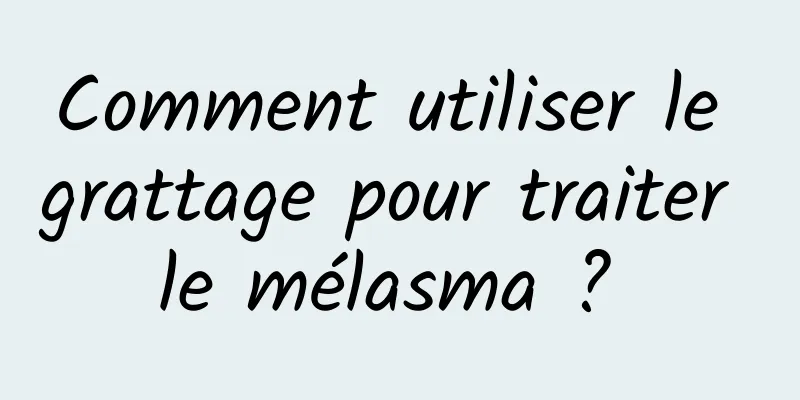 Comment utiliser le grattage pour traiter le mélasma ? 