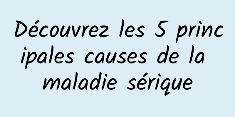 Découvrez les 5 principales causes de la maladie sérique