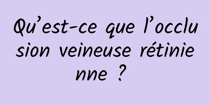 Qu’est-ce que l’occlusion veineuse rétinienne ? 