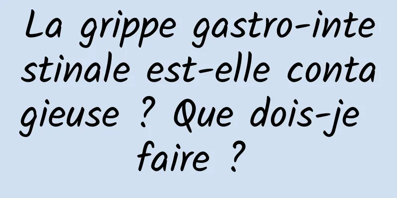 La grippe gastro-intestinale est-elle contagieuse ? Que dois-je faire ? 