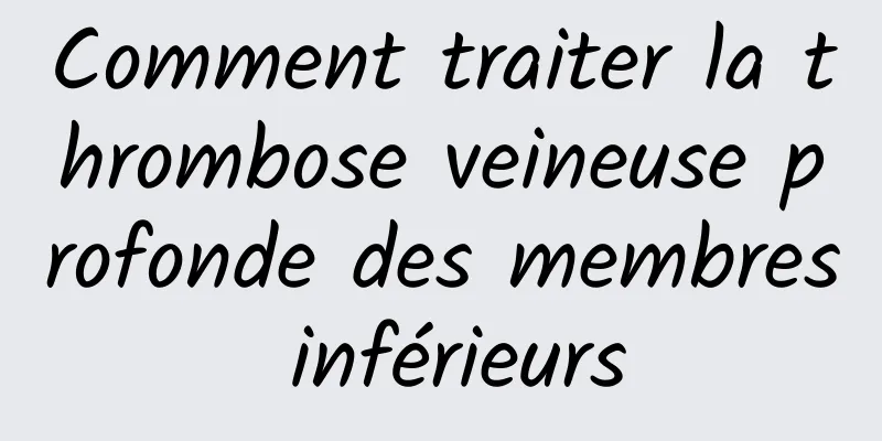 Comment traiter la thrombose veineuse profonde des membres inférieurs