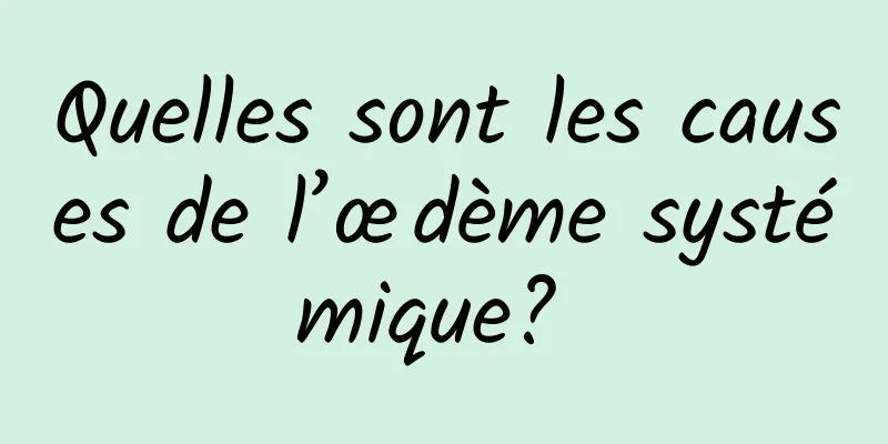 Quelles sont les causes de l’œdème systémique? 