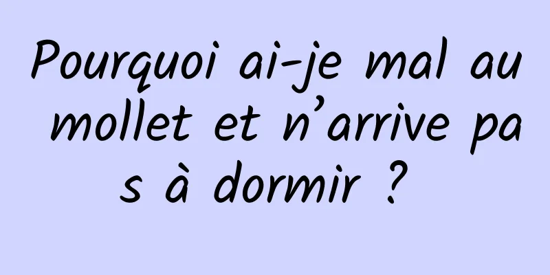 Pourquoi ai-je mal au mollet et n’arrive pas à dormir ? 