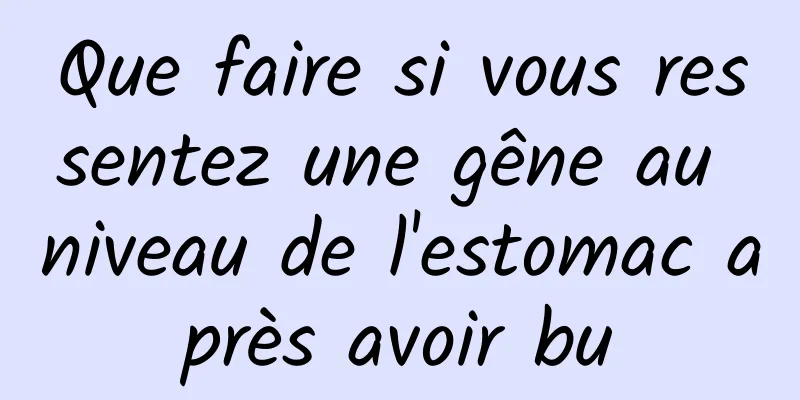 Que faire si vous ressentez une gêne au niveau de l'estomac après avoir bu