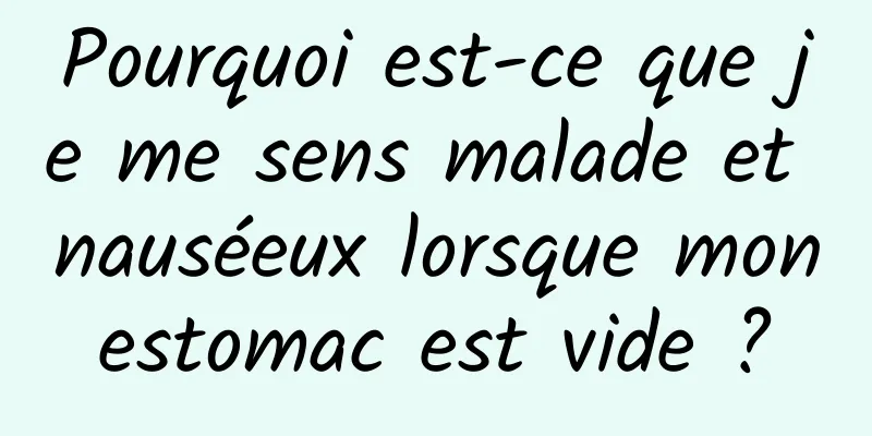 Pourquoi est-ce que je me sens malade et nauséeux lorsque mon estomac est vide ? 