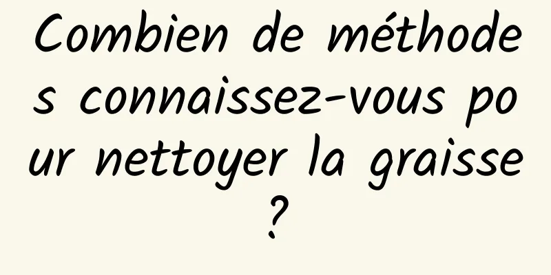 Combien de méthodes connaissez-vous pour nettoyer la graisse ? 