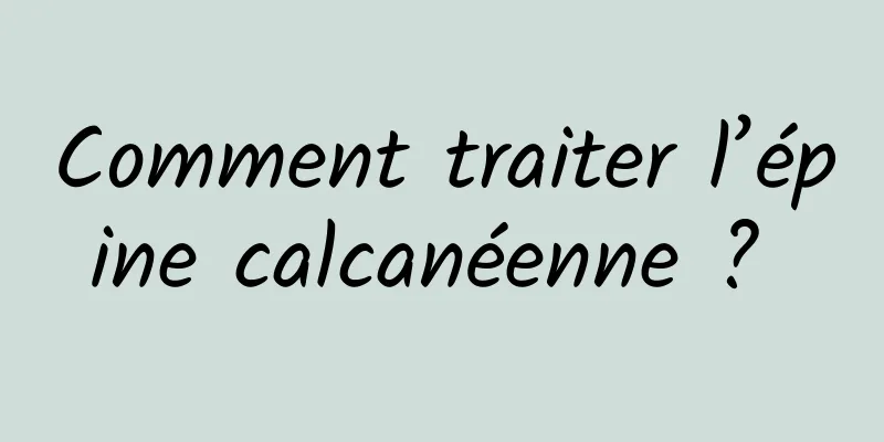 Comment traiter l’épine calcanéenne ? 