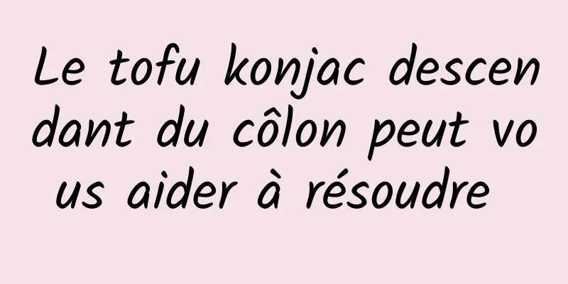 Le tofu konjac descendant du côlon peut vous aider à résoudre 