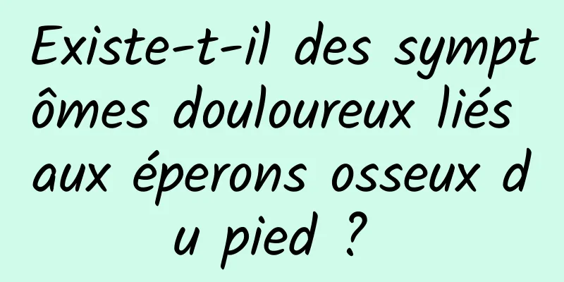 Existe-t-il des symptômes douloureux liés aux éperons osseux du pied ? 