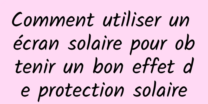 Comment utiliser un écran solaire pour obtenir un bon effet de protection solaire