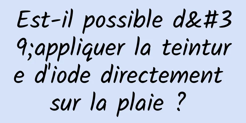 Est-il possible d'appliquer la teinture d'iode directement sur la plaie ? 