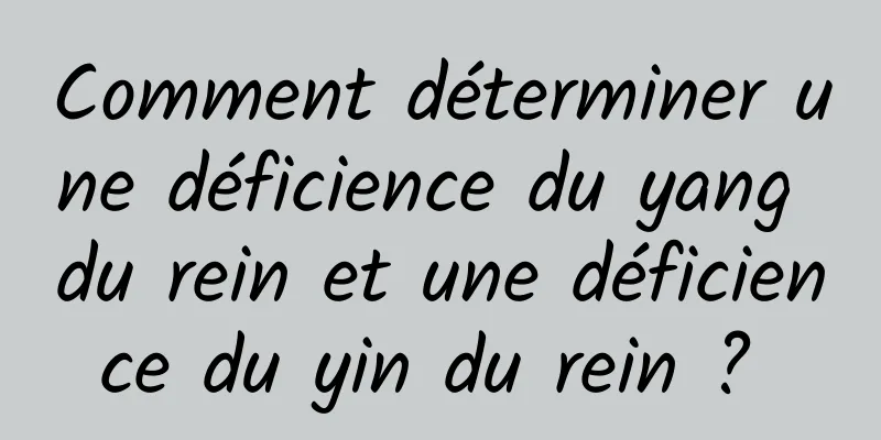 Comment déterminer une déficience du yang du rein et une déficience du yin du rein ? 