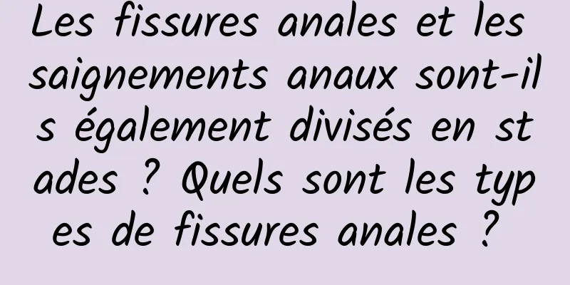 Les fissures anales et les saignements anaux sont-ils également divisés en stades ? Quels sont les types de fissures anales ? 