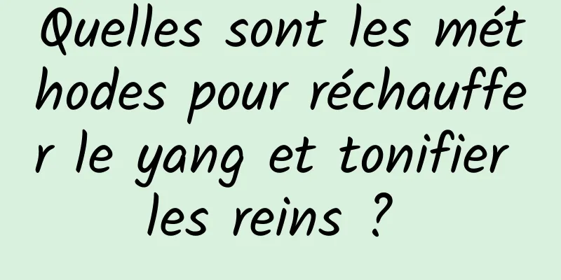 Quelles sont les méthodes pour réchauffer le yang et tonifier les reins ? 