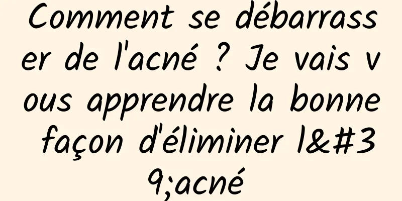 Comment se débarrasser de l'acné ? Je vais vous apprendre la bonne façon d'éliminer l'acné 