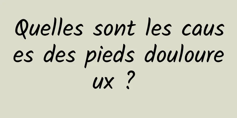 Quelles sont les causes des pieds douloureux ? 