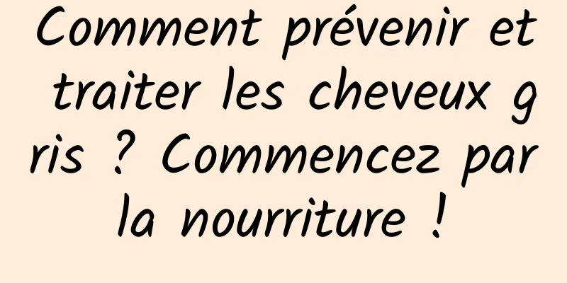 Comment prévenir et traiter les cheveux gris ? Commencez par la nourriture ! 